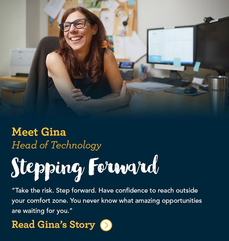 Meet Gina Global Head of Technology Stepping Forward When given the opportunity to lead a small team, I was ready for the new challenge. The opportunity to work differently with the trading leaders, learn how to develop people and teams, and drive people to work collaboratively was an amazing next step in my personal career development. 